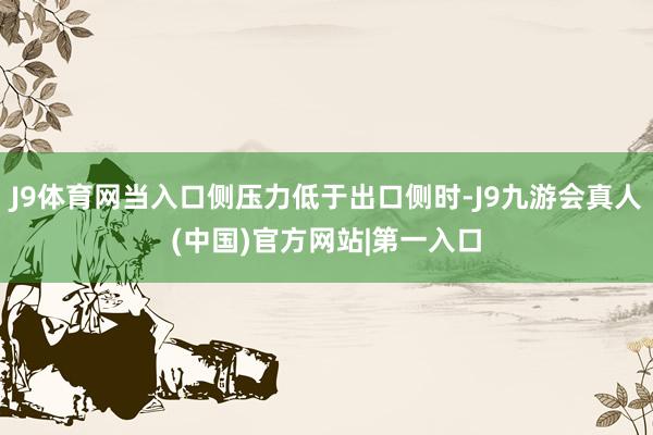 J9体育网当入口侧压力低于出口侧时-J9九游会真人(中国)官方网站|第一入口