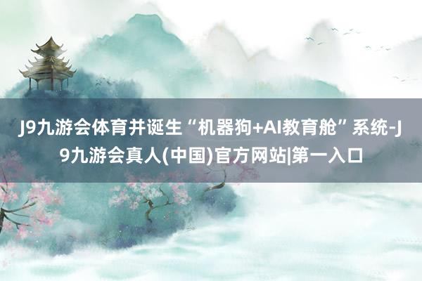 J9九游会体育并诞生“机器狗+AI教育舱”系统-J9九游会真人(中国)官方网站|第一入口