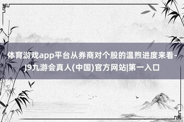 体育游戏app平台　　从券商对个股的温煦进度来看-J9九游会真人(中国)官方网站|第一入口