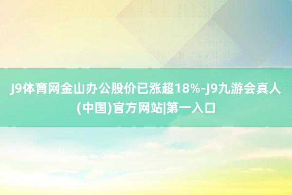 J9体育网金山办公股价已涨超18%-J9九游会真人(中国)官方网站|第一入口