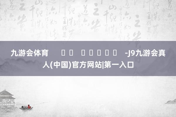九游会体育      		  					  -J9九游会真人(中国)官方网站|第一入口