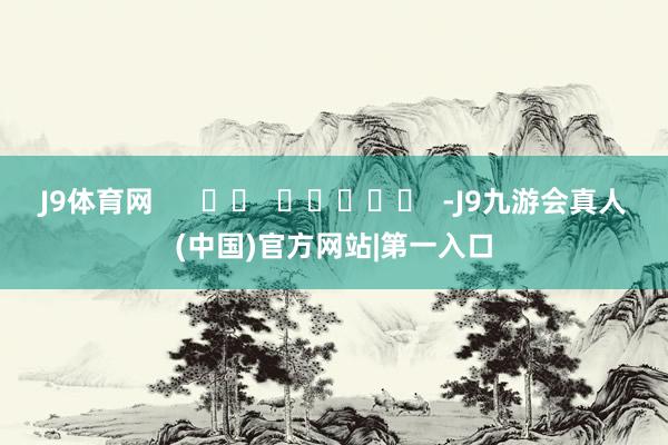 J9体育网      		  					  -J9九游会真人(中国)官方网站|第一入口