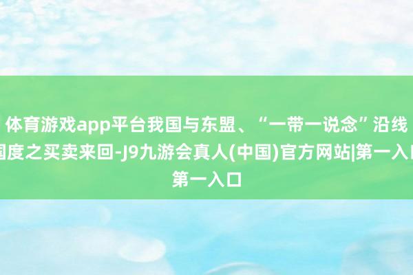 体育游戏app平台我国与东盟、“一带一说念”沿线国度之买卖来回-J9九游会真人(中国)官方网站|第一入口