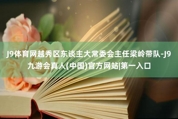 J9体育网越秀区东谈主大常委会主任梁岭带队-J9九游会真人(中国)官方网站|第一入口
